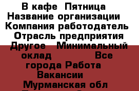 В кафе "Пятница › Название организации ­ Компания-работодатель › Отрасль предприятия ­ Другое › Минимальный оклад ­ 25 000 - Все города Работа » Вакансии   . Мурманская обл.,Полярные Зори г.